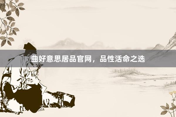 曲好意思居品官网，品性活命之选