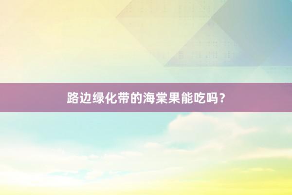 路边绿化带的海棠果能吃吗?