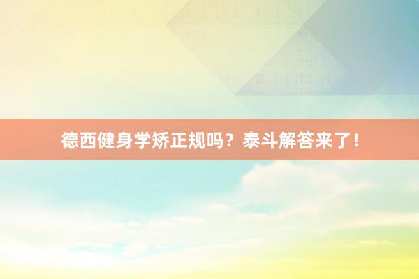 德西健身学矫正规吗?泰斗解答来了!