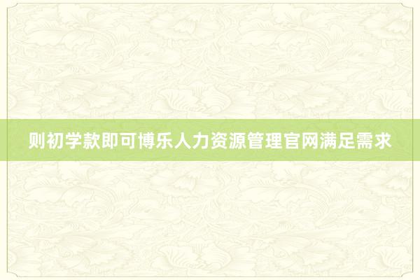 则初学款即可博乐人力资源管理官网满足需求