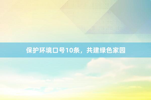 保护环境口号10条,共建绿色家园